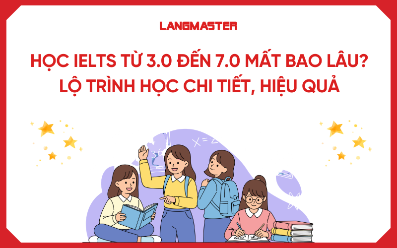 Học IELTS từ 3.0 đến 7.0 mất bao lâu? Lộ trình học chi tiết, hiệu quả